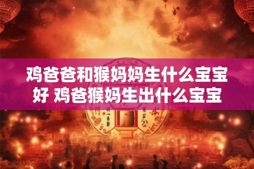 鸡爸爸和猴妈妈生什么宝宝好 鸡爸猴妈生出什么宝宝 鸡爸爸和猴妈妈生什么宝宝好 鸡爸猴妈生出什么宝宝