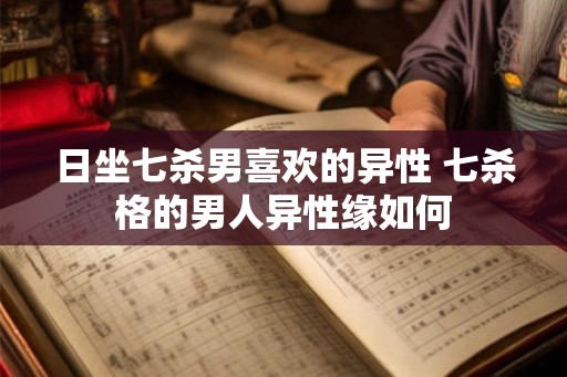 日坐七杀男喜欢的异性 七杀格的男人异性缘如何 日坐七杀男喜欢的异性 七杀格的男人异性缘如何