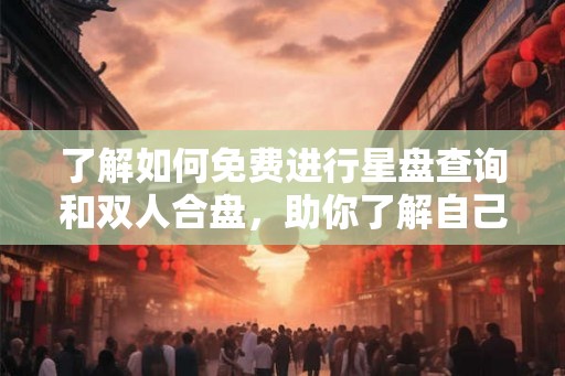 了解如何免费进行星盘查询和双人合盘，助你了解自己和伴侣的配对程度