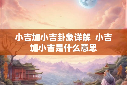 小吉加小吉卦象详解  小吉加小吉是什么意思