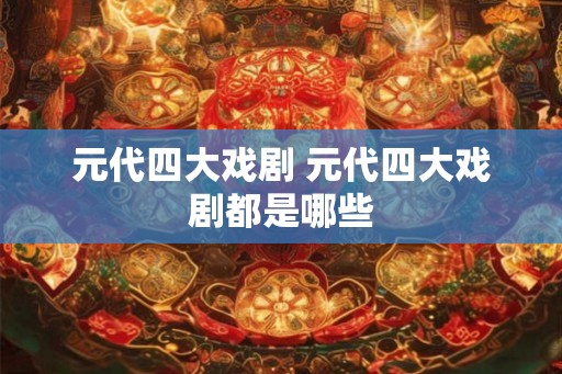 元代四大戏剧 元代四大戏剧都是哪些