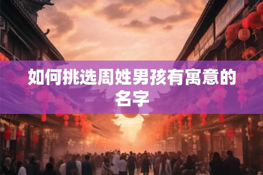 如何挑选周姓男孩有寓意的名字