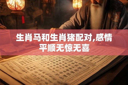 生肖马和生肖猪配对,感情平顺无惊无喜