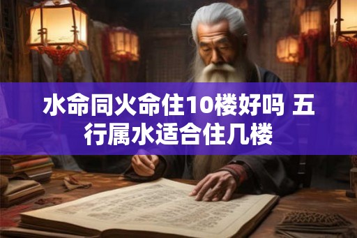 水命同火命住10楼好吗 五行属水适合住几楼