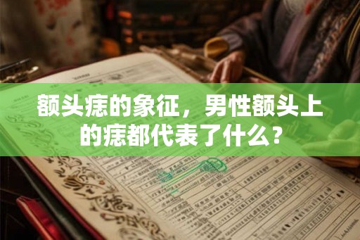 额头痣的象征，男性额头上的痣都代表了什么？