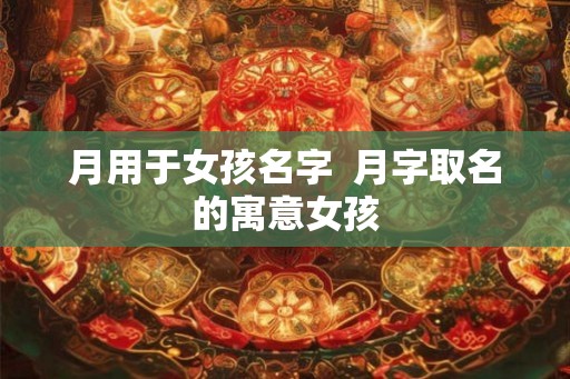 月用于女孩名字  月字取名的寓意女孩