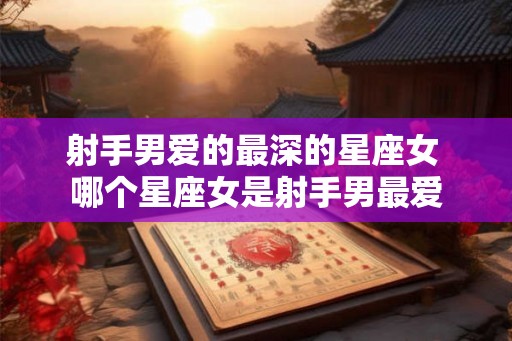 射手男爱的最深的星座女 哪个星座女是射手男最爱