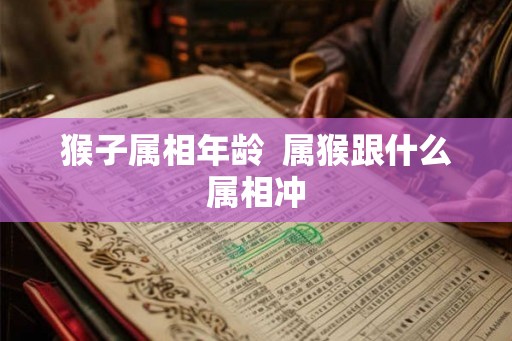猴子属相年龄 属猴跟什么属相冲 猴子属相年龄 属猴跟什么属相冲