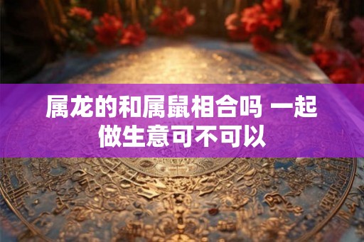 属龙的和属鼠相合吗 一起做生意可不可以