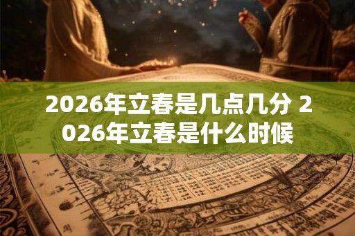 2026年立春是几点几分 2026年立春是什么时候 2026年立春是几点几分 2026年立春是什么时候
