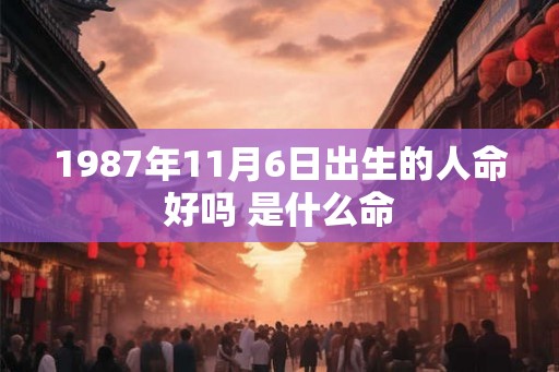 1987年11月6日出生的人命好吗 是什么命 1987年11月6日出生的人命好吗 是什么命