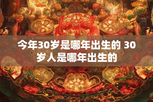 今年30岁是哪年出生的 30岁人是哪年出生的 今年30岁是哪年出生的 30岁人是哪年出生的