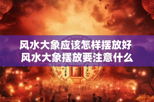 风水大象应该怎样摆放好 风水大象摆放要注意什么