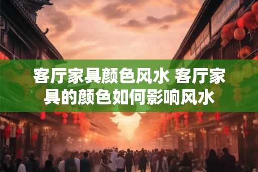 客厅家具颜色风水 客厅家具的颜色如何影响风水
