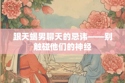 跟天蝎男聊天的忌讳——别触碰他们的神经