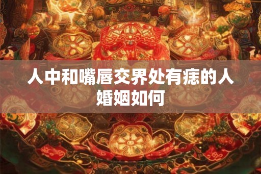 人中和嘴唇交界处有痣的人婚姻如何