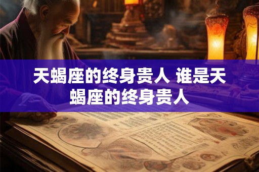 天蝎座的终身贵人 谁是天蝎座的终身贵人