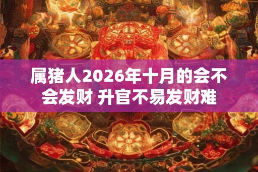 属猪人2026年十月的会不会发财 升官不易发财难