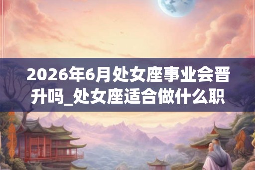 2026年6月处女座事业会晋升吗_处女座适合做什么职业 2026年6月处女座事业会晋升吗_处女座适合做什么职业