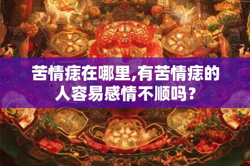 苦情痣在哪里,有苦情痣的人容易感情不顺吗？