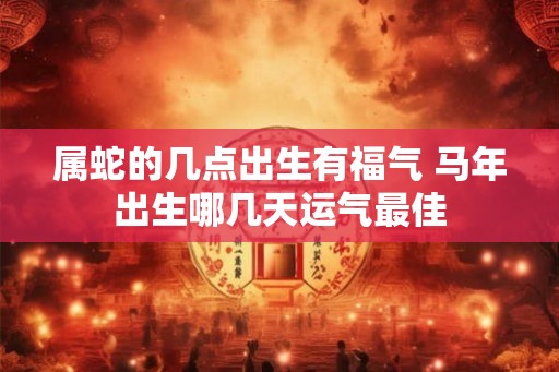 属蛇的几点出生有福气 马年出生哪几天运气最佳