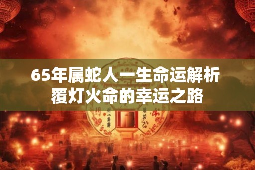 65年属蛇人一生命运解析 覆灯火命的幸运之路
