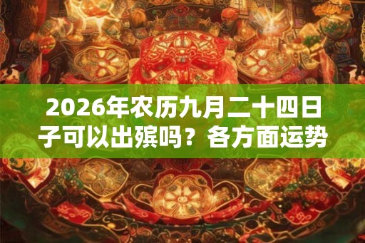 2026年农历九月二十四日子可以出殡吗？各方面运势怎么样？