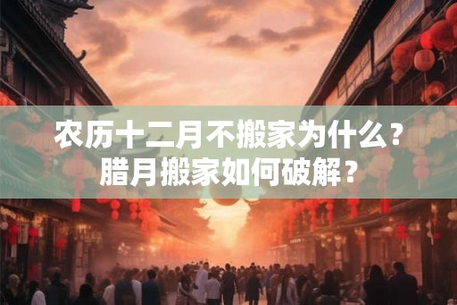 农历十二月不搬家为什么？腊月搬家如何破解？