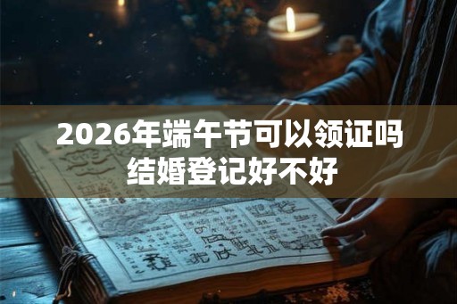 2026年端午节可以领证吗 结婚登记好不好 2026年端午节可以领证吗 结婚登记好不好