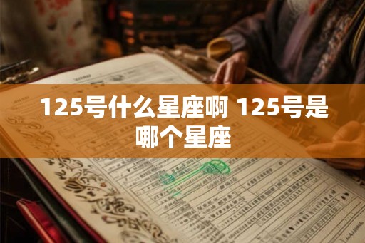 125号什么星座啊 125号是哪个星座