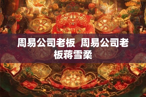 周易公司老板  周易公司老板蒋雪柔