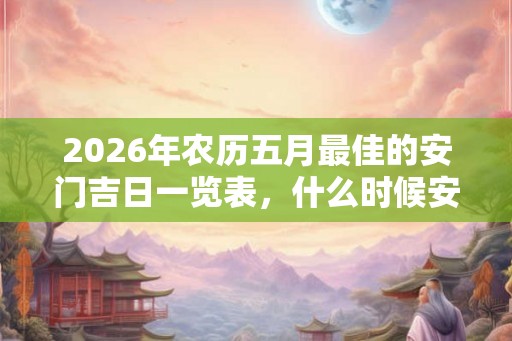 2026年农历五月最佳的安门吉日一览表，什么时候安门好？