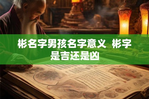彬名字男孩名字意义  彬字是吉还是凶