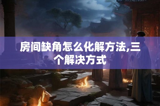 房间缺角怎么化解方法,三个解决方式