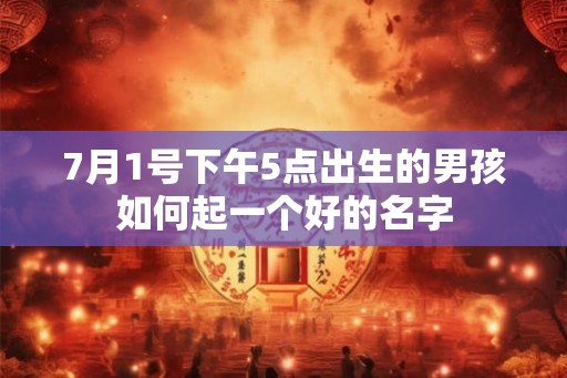 7月1号下午5点出生的男孩如何起一个好的名字 7月1号下午5点出生的男孩如何起一个好的名字