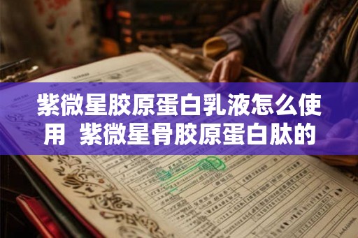 紫微星胶原蛋白乳液怎么使用  紫微星骨胶原蛋白肽的作用