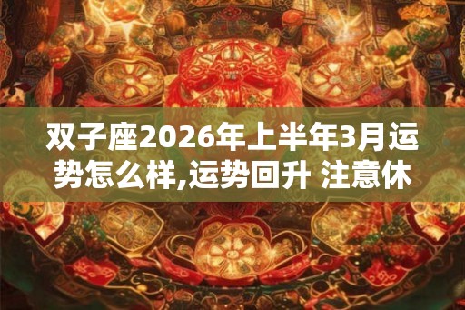 双子座2026年上半年3月运势怎么样,运势回升 注意休息 双子座2026年上半年3月运势怎么样,运势回升 注意休息