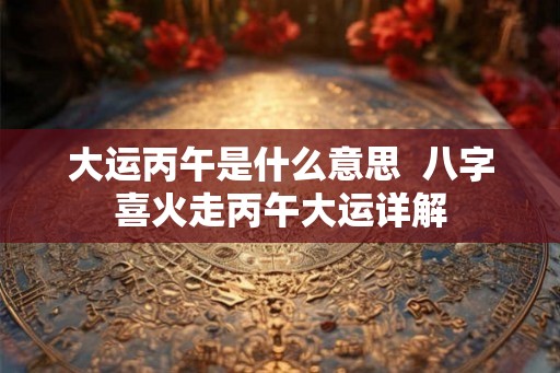 大运丙午是什么意思  八字喜火走丙午大运详解