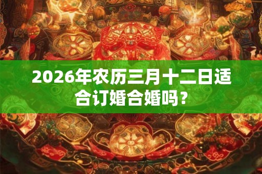 2026年农历三月十二日适合订婚合婚吗？