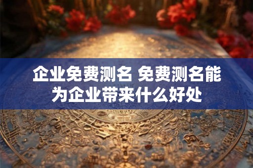 企业免费测名 免费测名能为企业带来什么好处