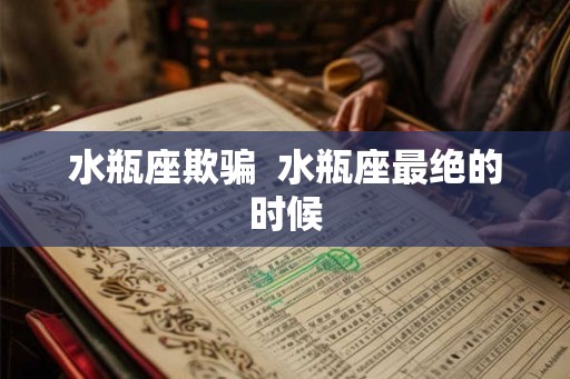 水瓶座欺骗 水瓶座最绝的时候 水瓶座欺骗 水瓶座最绝的时候