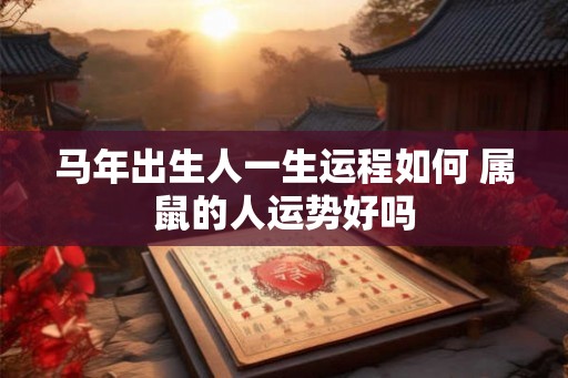 马年出生人一生运程如何 属鼠的人运势好吗 马年出生人一生运程如何 属鼠的人运势好吗