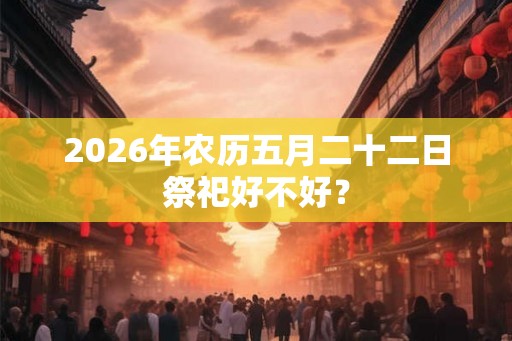 2026年农历五月二十二日祭祀好不好？