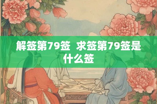 解签第79签  求签第79签是什么签