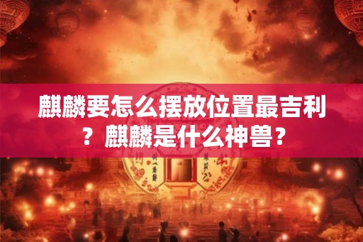 麒麟要怎么摆放位置最吉利？麒麟是什么神兽？