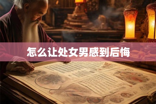 怎么让处女男感到后悔