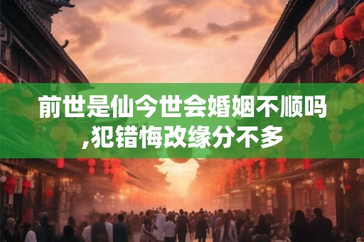 前世是仙今世会婚姻不顺吗,犯错悔改缘分不多