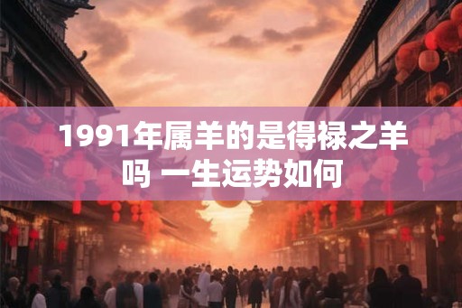 1991年属羊的是得禄之羊吗 一生运势如何