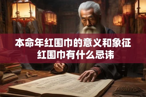 本命年红围巾的意义和象征 红围巾有什么忌讳 本命年红围巾的意义和象征 红围巾有什么忌讳