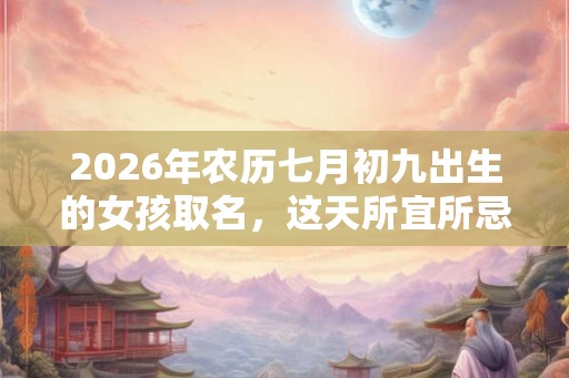 2026年农历七月初九出生的女孩取名，这天所宜所忌是什么？